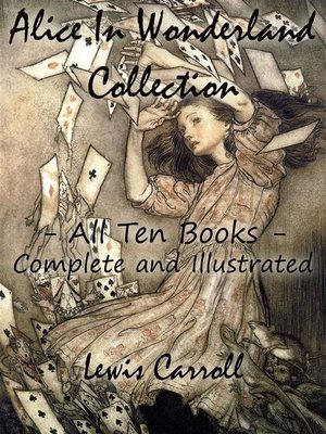 cover image of Alice In Wonderland Collection – All Ten Books--Complete and Illustrated (Alice's Adventures in Wonderland, Through the Looking Glass, the Hunting of the Snark, Alice's Adventures Under Ground, Sylvie and Bruno, Nursery, Songs and Poems)